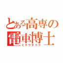 とある高専の電車博士（ミヤウチリク）