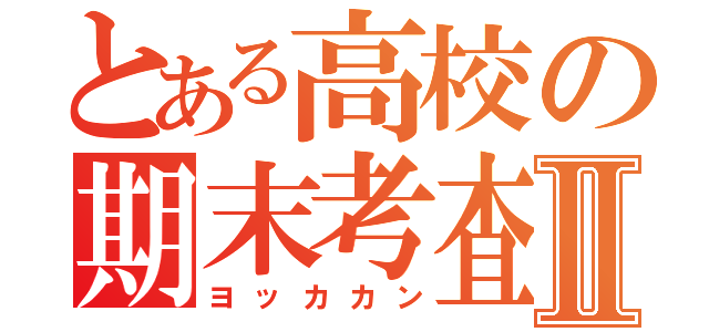 とある高校の期末考査Ⅱ（ヨッカカン）