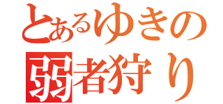 とあるゆきの弱者狩り（）