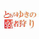 とあるゆきの弱者狩り（）