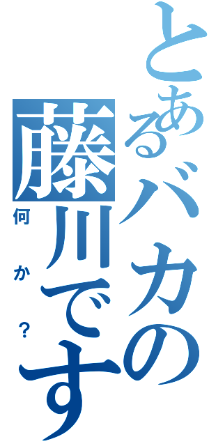 とあるバカの藤川です（何か？）