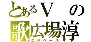 とあるＶの歌広場淳（エアベース）