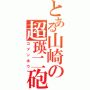 とある山崎の超瑛二砲（コブンホウ）