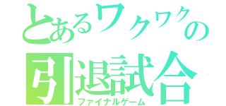 とあるワクワクのの引退試合（ファイナルゲーム）