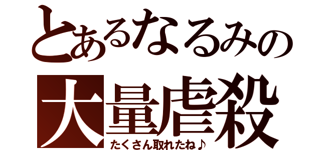 とあるなるみの大量虐殺（たくさん取れたね♪）