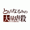 とあるなるみの大量虐殺（たくさん取れたね♪）