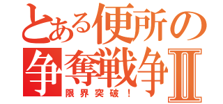 とある便所の争奪戦争Ⅱ（限界突破！）