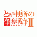 とある便所の争奪戦争Ⅱ（限界突破！）