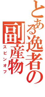 とある逸者の副産物（スピンオフ）