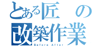 とある匠の改築作業（Ｂｅｆｏｒｅ Ａｆｔｅｒ）