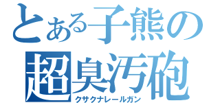 とある子熊の超臭汚砲（クサクナレールガン）