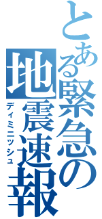 とある緊急の地震速報（ディミニッシュ）