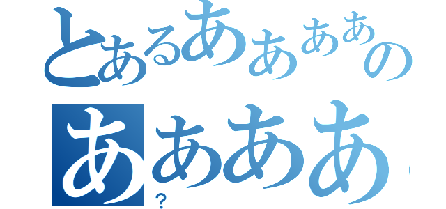 とあるあああああああああああああああああああああああああのあああああああああああ（？）