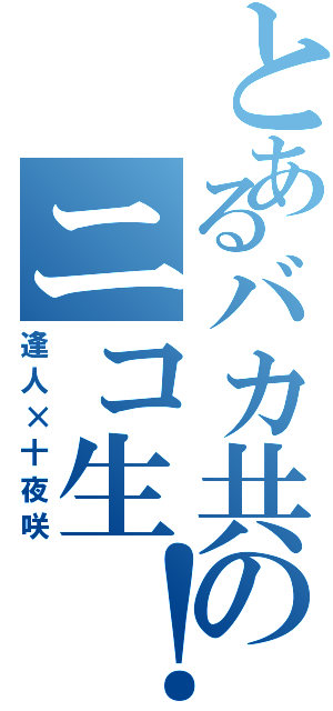 とあるバカ共のニコ生！（逢人×十夜咲）