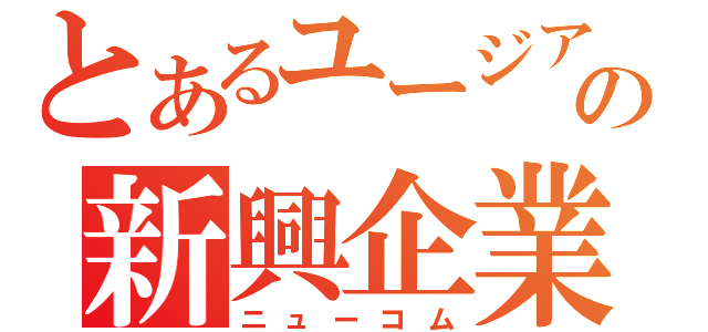 とあるユージアの新興企業（ニューコム）