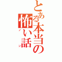 とある本当の怖い話（ノン）