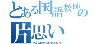 とある国語教師の片思い（小２の時から好きでした）