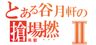 とある谷月軒の搶場撚Ⅱ（吊耶 噢噢噢）