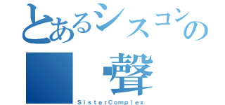 とあるシスコンの 雞聲（ＳｉｓｔｅｒＣｏｍｐｌｅｘ）