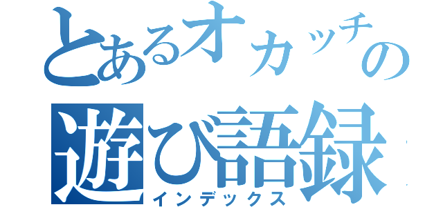 とあるオカッチョの遊び語録（インデックス）