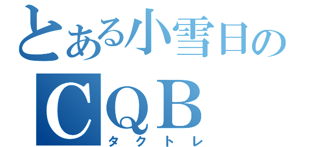 とある小雪日のＣＱＢ（タクトレ）