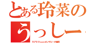 とある玲菜のうっしー（ラブラブｓｅｘオンザビーチ爆笑）