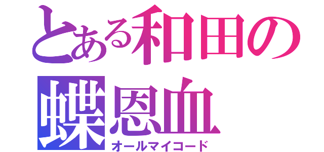 とある和田の蝶恩血（オールマイコード）