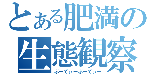 とある肥満の生態観察（ぶーてぃーぶーてぃー）