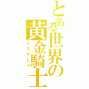 とある世界の黄金騎士（しろやしゃ）