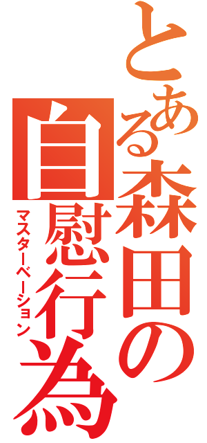 とある森田の自慰行為（マスターベーション）