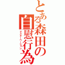 とある森田の自慰行為（マスターベーション）