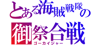 とある海賊戦隊の御祭合戦（ゴーカイジャー）