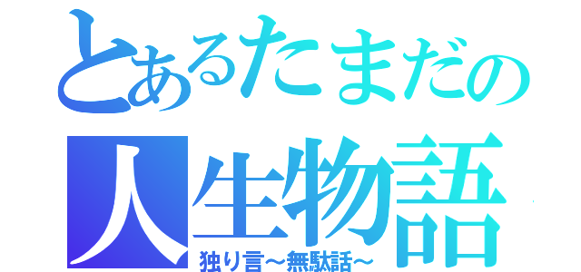 とあるたまだの人生物語（独り言～無駄話～）