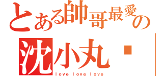 とある帥哥最愛の沈小丸❤（ｌｏｖｅ ｌｏｖｅ ｌｏｖｅ）