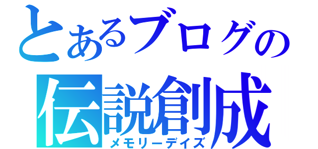 とあるブログの伝説創成（メモリーデイズ）