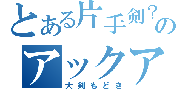 とある片手剣？のアックア（大剣もどき）