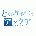 とある片手剣？のアックア（大剣もどき）