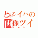 とあるイハの画像ツイート（やめろ）