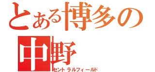 とある博多の中野（セントラルフィールド）