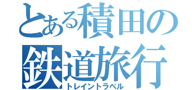 とある積田の鉄道旅行（トレイントラベル）