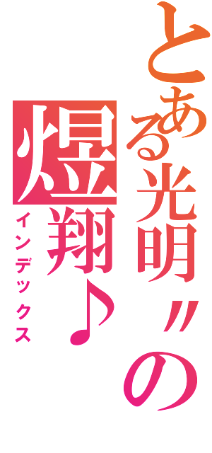 とある光明〃の煜翔♪（インデックス）