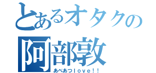 とあるオタクの阿部敦（あべあつｌｏｖｅ！！）