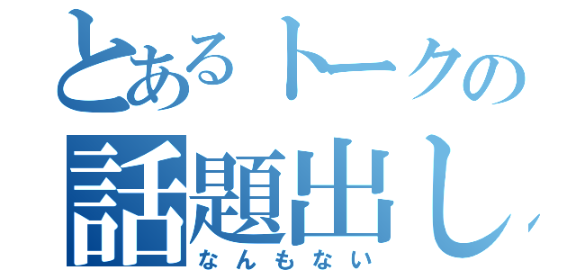 とあるトークの話題出し（なんもない）