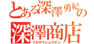 とある深澤勇紀の深澤商店（フカサワショウテン）