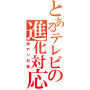 とあるテレビの進化対応（地デジ対策）