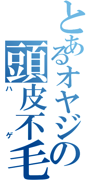 とあるオヤジの頭皮不毛（ハゲ）