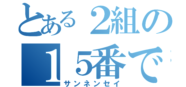 とある２組の１５番です（サンネンセイ）