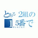 とある２組の１５番です（サンネンセイ）