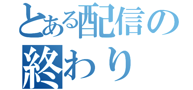 とある配信の終わり（）