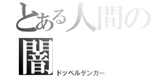 とある人間の闇（ドッペルゲンガー）